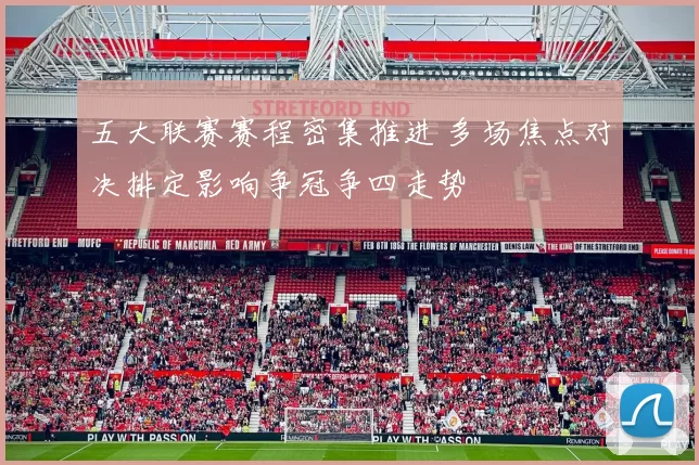 五大联赛赛程密集推进 多场焦点对决排定影响争冠争四走势