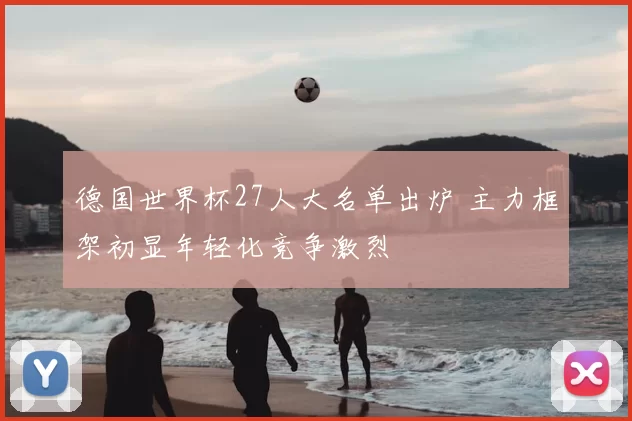 德国世界杯27人大名单出炉 主力框架初显年轻化竞争激烈