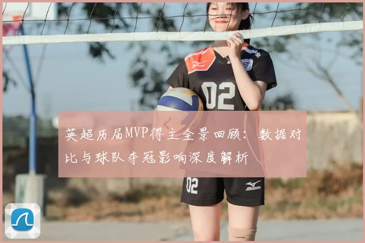 英超历届MVP得主全景回顾：数据对比与球队夺冠影响深度解析