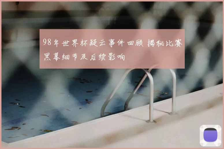 98年世界杯疑云事件回顾 揭秘比赛黑幕细节及后续影响