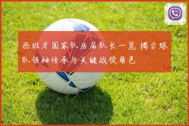 西班牙国家队历届队长一览 揭示球队领袖传承与关键战役角色