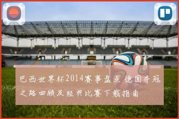 巴西世界杯2014赛事盘点 德国夺冠之路回顾及经典比赛下载指南