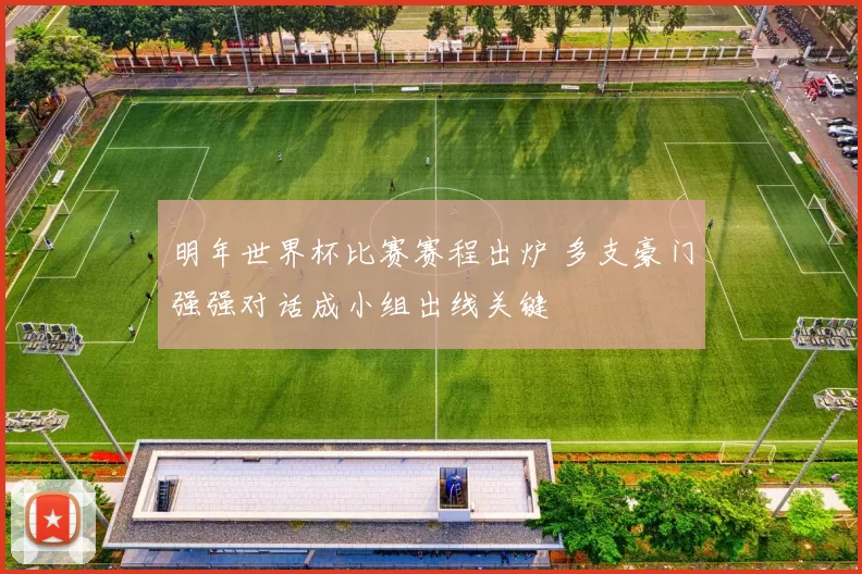 明年世界杯比赛赛程出炉 多支豪门强强对话成小组出线关键
