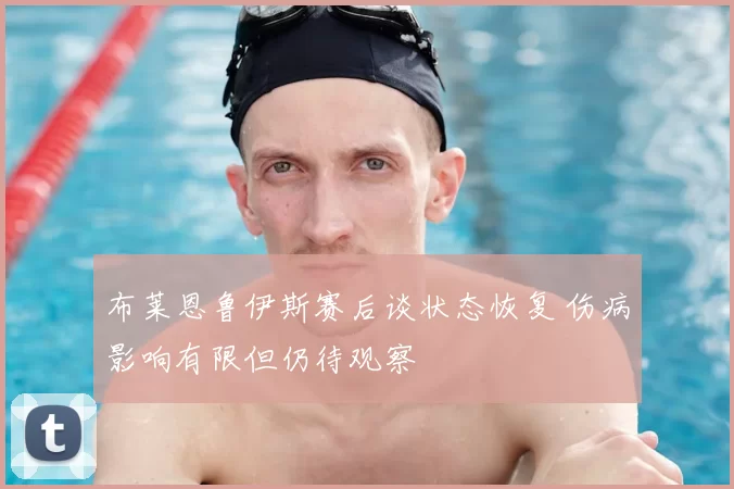 布莱恩鲁伊斯赛后谈状态恢复 伤病影响有限但仍待观察