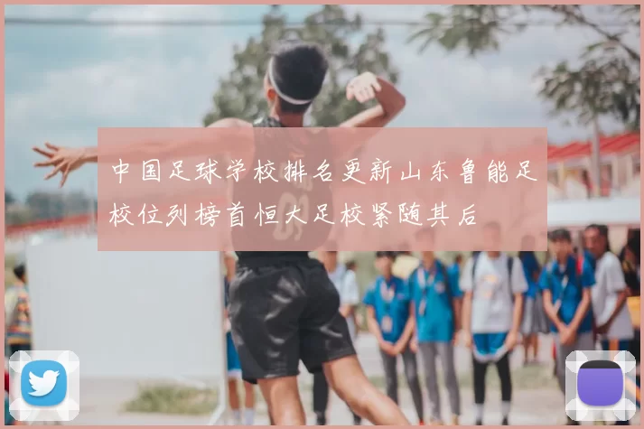 中国足球学校排名更新山东鲁能足校位列榜首恒大足校紧随其后