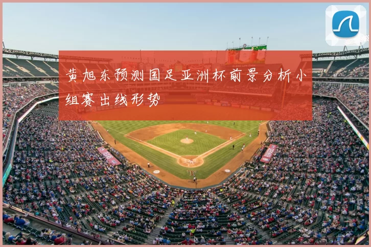 黄旭东预测国足亚洲杯前景分析小组赛出线形势