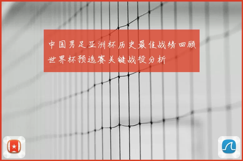 中国男足亚洲杯历史最佳战绩回顾世界杯预选赛关键战役分析