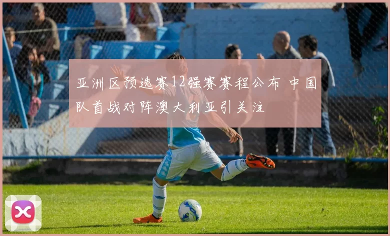 亚洲区预选赛12强赛赛程公布 中国队首战对阵澳大利亚引关注